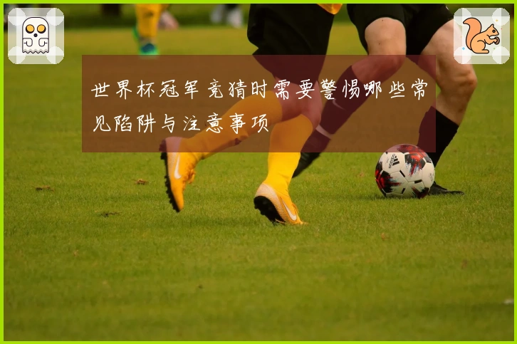 世界杯冠军竞猜时需要警惕哪些常见陷阱与注意事项