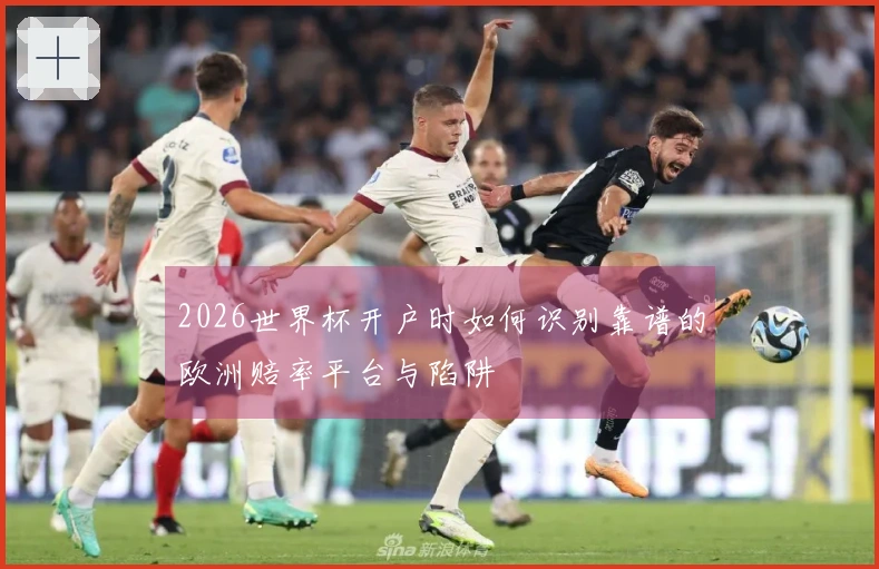 2026世界杯开户时如何识别靠谱的欧洲赔率平台与陷阱