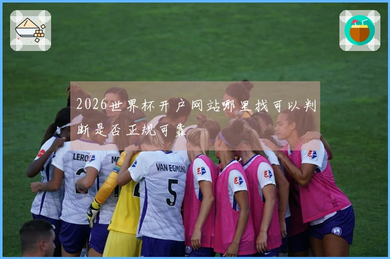 2026世界杯开户网站哪里找可以判断是否正规可靠