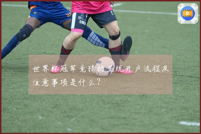 世界杯冠军竞猜的正规开户流程及注意事项是什么？