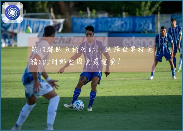 热门球队分析对比，选择世界杯竞猜app时哪些因素最重要？