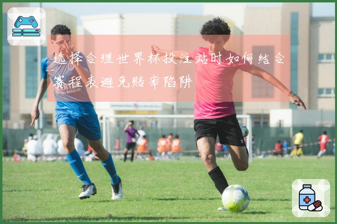 选择合理世界杯投注站时如何结合赛程表避免赔率陷阱