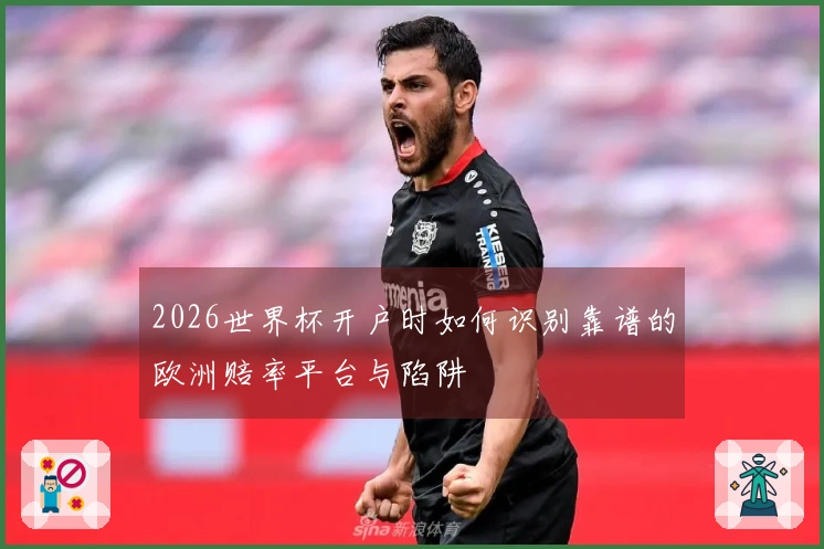 2026世界杯开户时如何识别靠谱的欧洲赔率平台与陷阱