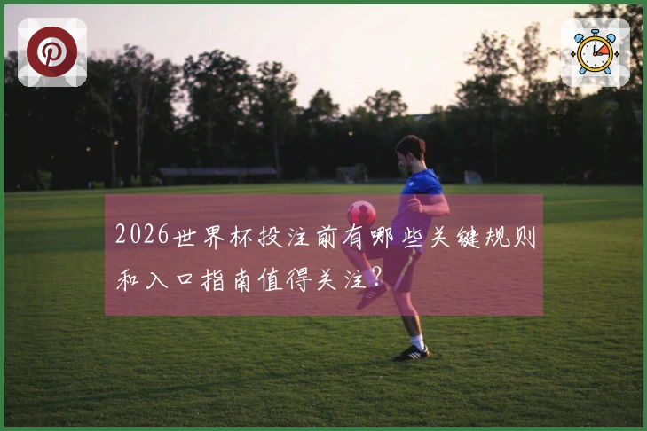2026世界杯投注前有哪些关键规则和入口指南值得关注？