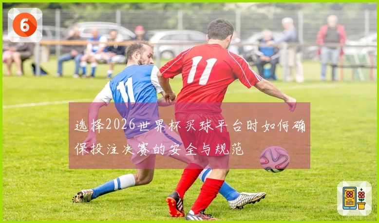 选择2026世界杯买球平台时如何确保投注决赛的安全与规范