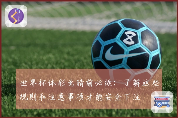 世界杯体彩竞猜前必读：了解这些规则和注意事项才能安全下注